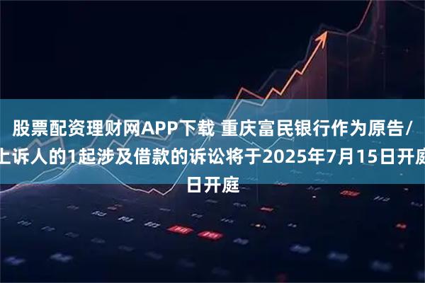 股票配资理财网APP下载 重庆富民银行作为原告/上诉人的1起涉及借款的诉讼将于2025年7月15日开庭