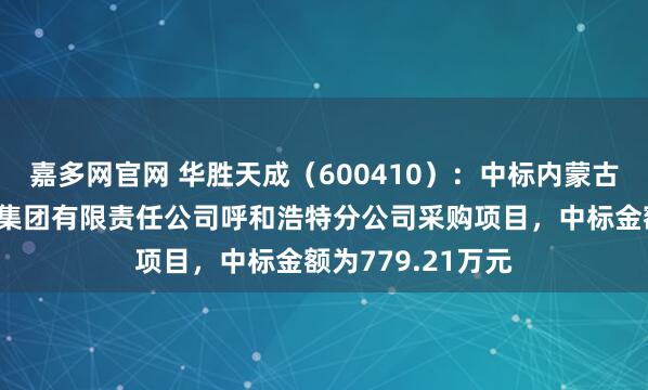 嘉多网官网 华胜天成（600410）：中标内蒙古自治区民航机场集团有限责任公司呼和浩特分公司采购项目，中标金额为779.21万元