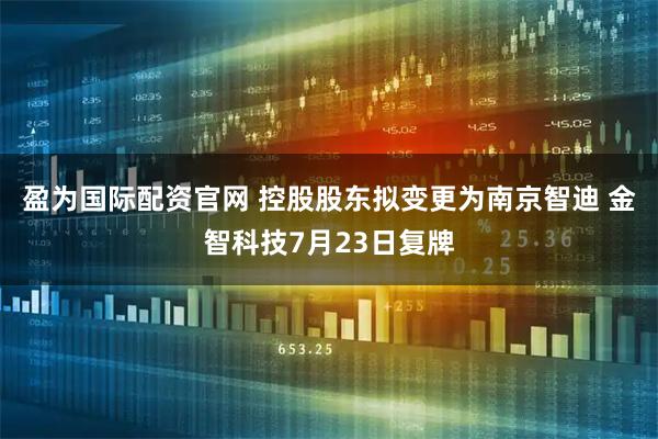盈为国际配资官网 控股股东拟变更为南京智迪 金智科技7月23日复牌