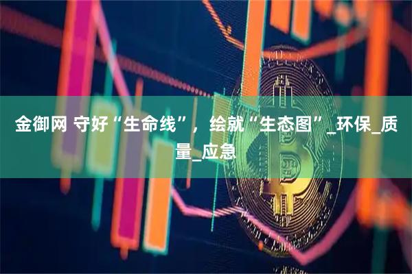 金御网 守好“生命线”，绘就“生态图”_环保_质量_应急