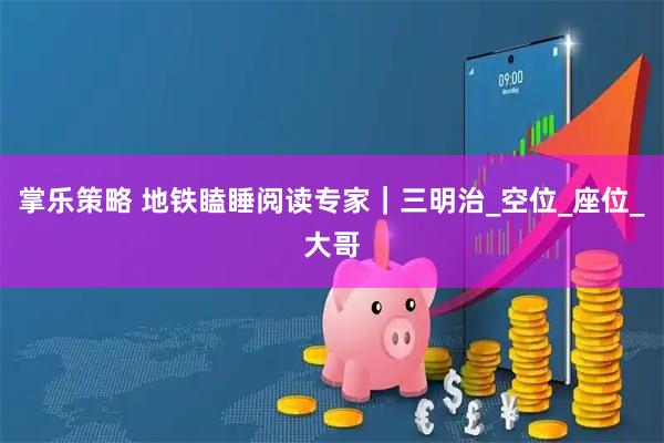 掌乐策略 地铁瞌睡阅读专家｜三明治_空位_座位_大哥