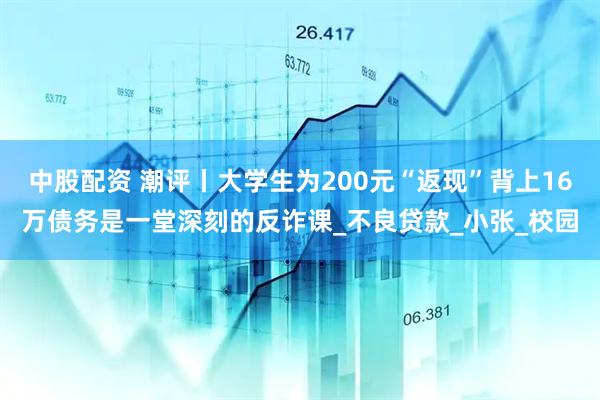 中股配资 潮评丨大学生为200元“返现”背上16万债务是一堂深刻的反诈课_不良贷款_小张_校园