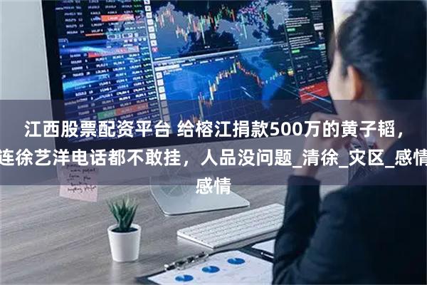 江西股票配资平台 给榕江捐款500万的黄子韬，连徐艺洋电话都不敢挂，人品没问题_清徐_灾区_感情