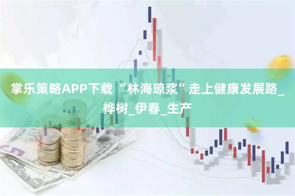 掌乐策略APP下载 “林海琼浆”走上健康发展路_桦树_伊春_生产