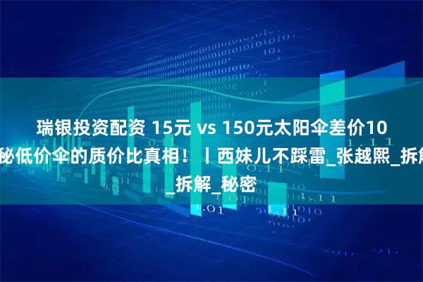 瑞银投资配资 15元 vs 150元太阳伞差价10倍？揭秘低价伞的质价比真相！丨西妹儿不踩雷_张越熙_拆解_秘密