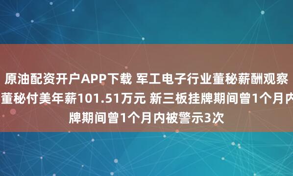 原油配资开户APP下载 军工电子行业董秘薪酬观察：成电光信董秘付美年薪101.51万元 新三板挂牌期间曾1个月内被警示3次