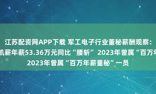 江苏配资网APP下载 军工电子行业董秘薪酬观察：中光学董秘杨凯薪年薪53.36万元同比“腰斩” 2023年曾属“百万年薪董秘”一员