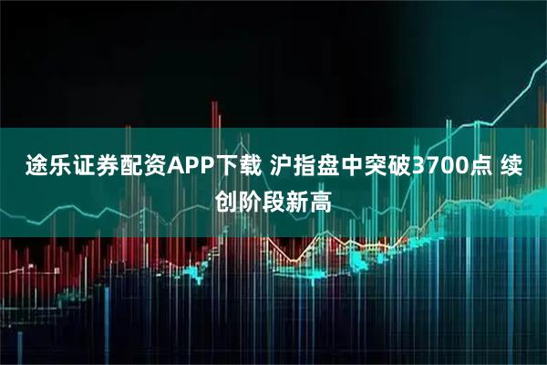 途乐证券配资APP下载 沪指盘中突破3700点 续创阶段新高