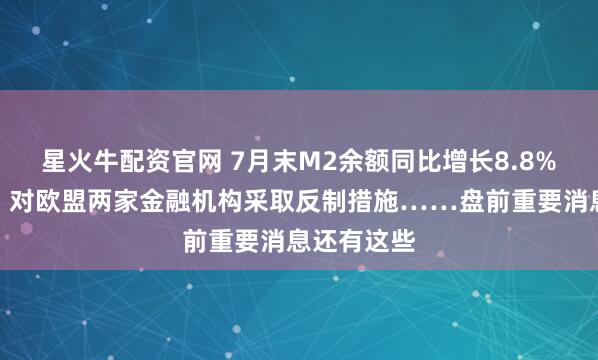 星火牛配资官网 7月末M2余额同比增长8.8%；商务部：对欧盟两家金融机构采取反制措施……盘前重要消息还有这些