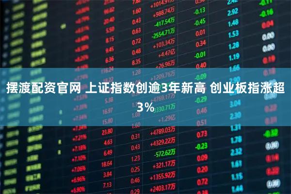 摆渡配资官网 上证指数创逾3年新高 创业板指涨超3%