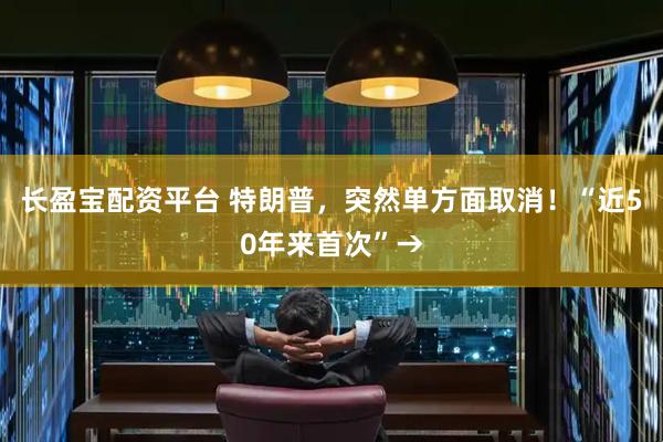 长盈宝配资平台 特朗普，突然单方面取消！“近50年来首次”→