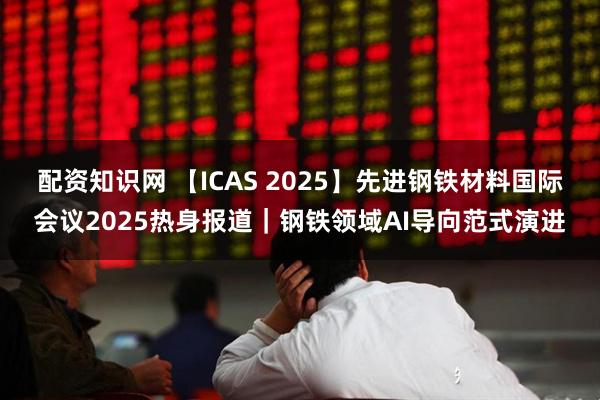 配资知识网 【ICAS 2025】先进钢铁材料国际会议2025热身报道｜钢铁领域AI导向范式演进