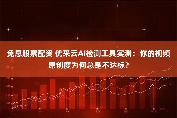 免息股票配资 优采云AI检测工具实测：你的视频原创度为何总是不达标？