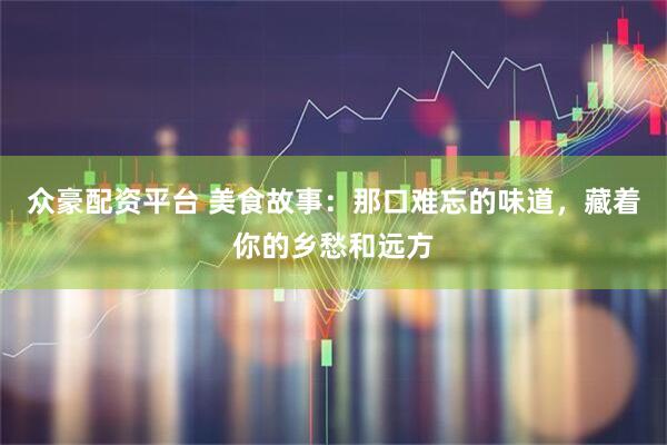 众豪配资平台 美食故事：那口难忘的味道，藏着你的乡愁和远方