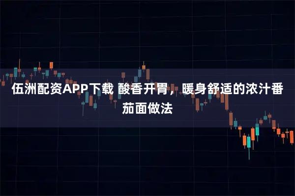 伍洲配资APP下载 酸香开胃，暖身舒适的浓汁番茄面做法