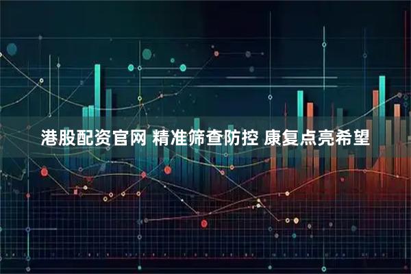 港股配资官网 精准筛查防控 康复点亮希望