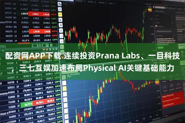 配资网APP下载 连续投资Prana Labs、一目科技，三七互娱加速布局Physical AI关键基础能力